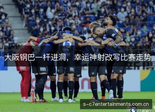 大阪钢巴一杆进洞,幸运神射改写比赛走势 大阪钢巴一杆进洞,幸运神射改写比赛走势