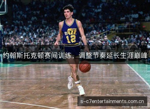 约翰斯托克顿赛间训练,调整节奏延长生涯巅峰 约翰斯托克顿赛间训练,调整节奏延长生涯巅峰