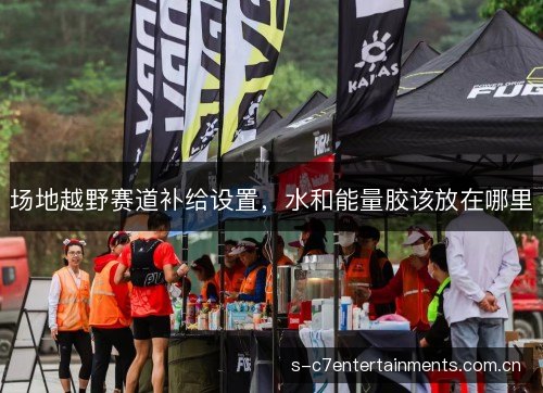 场地越野赛道补给设置,水和能量胶该放在哪里 场地越野赛道补给设置,水和能量胶该放在哪里