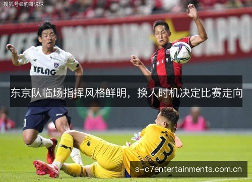 东京队临场指挥风格鲜明，换人时机决定比赛走向