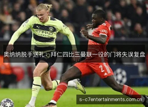 奥纳纳脱手送礼:拜仁四比三曼联一役的门将失误复盘 奥纳纳脱手送礼:拜仁四比三曼联一役的门将失误复盘